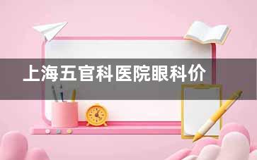 上海五官科医院眼科价格表全新发布：斜视矫正5k+|白内障手术6k+|近视手术1.2w+